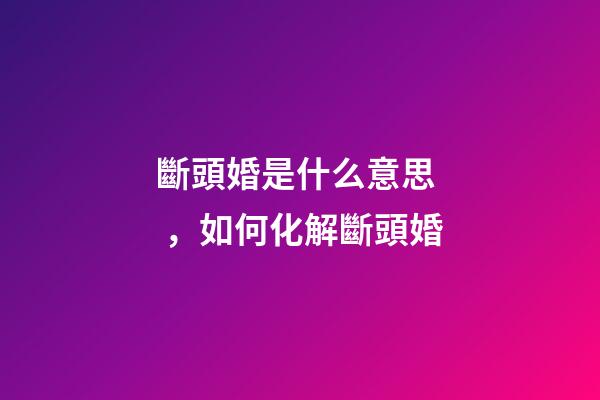 斷頭婚是什么意思，如何化解斷頭婚